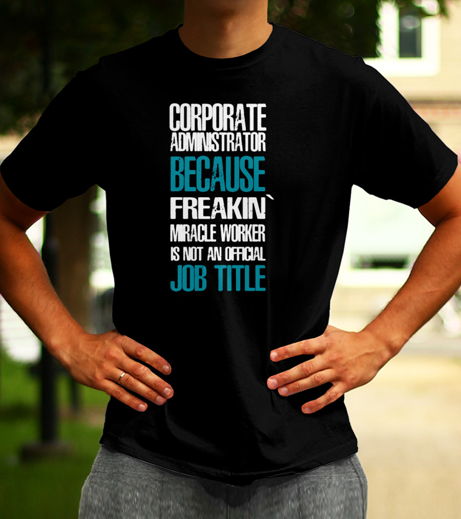 Corporate Administrator Because Freakin' Miracle Worker Is Not An Official Job Title T-Shirt