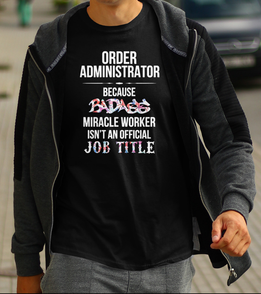 Order Administrator Because Badass Miracle Worker Isn't An Official Job Title T-Shirt