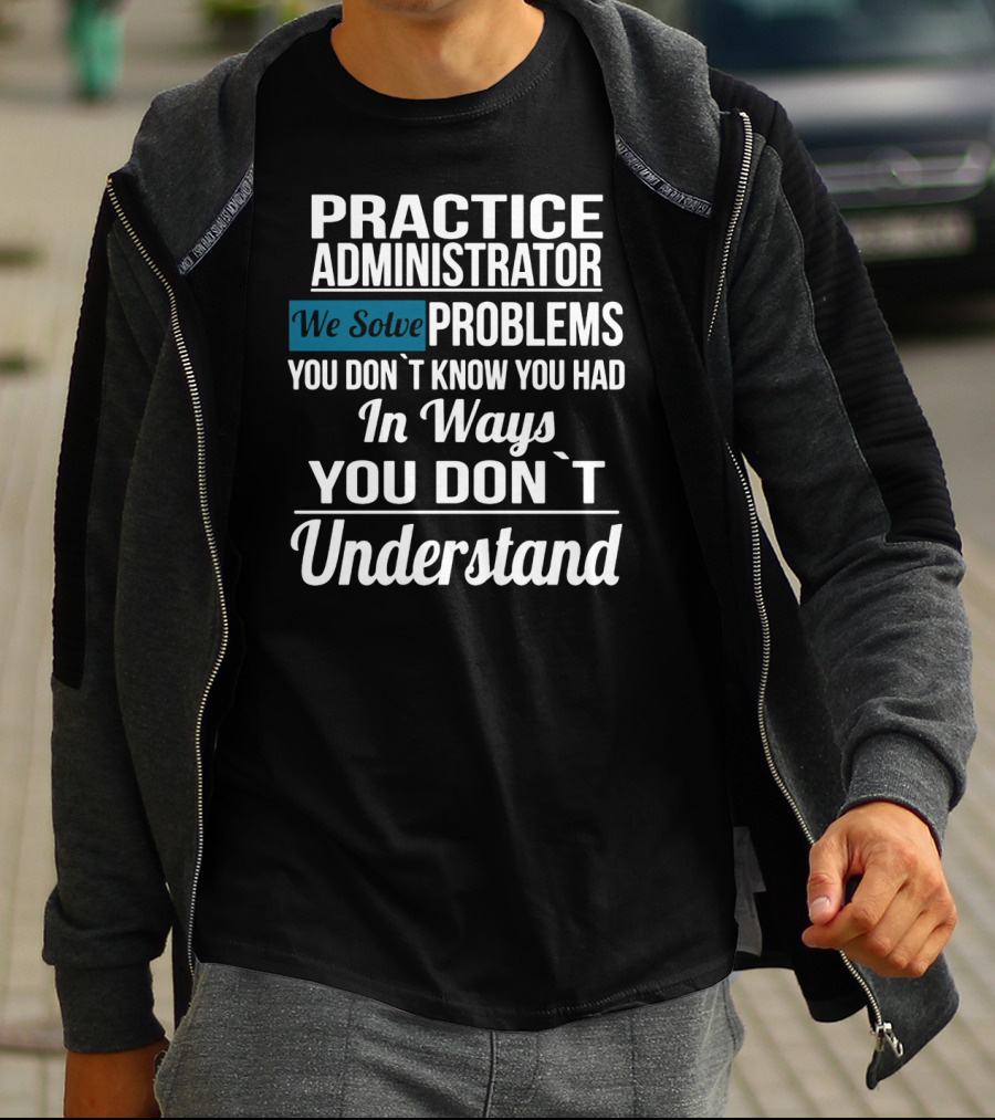 Practice Administrator We Solve Problems You Don’t Know You Had In Ways You Don’t Understand T-Shirt