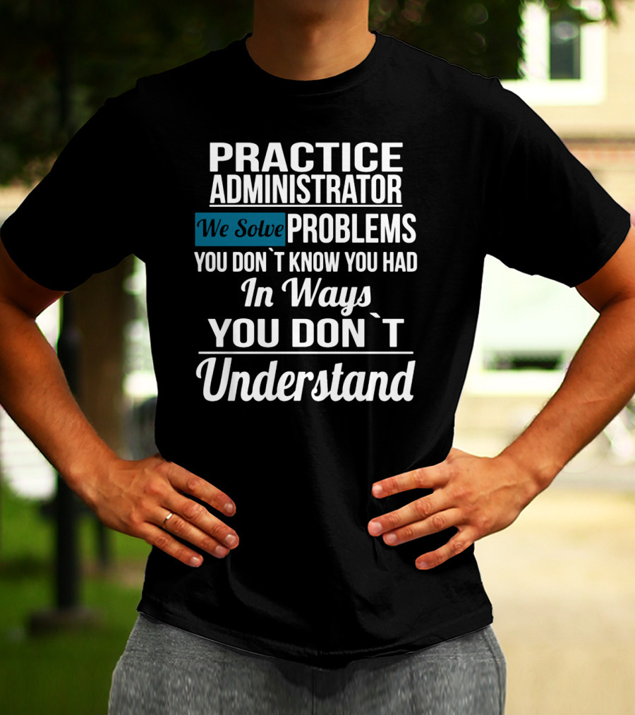 Practice Administrator We Solve Problems You Don’t Know You Had In Ways You Don’t Understand T-Shirt