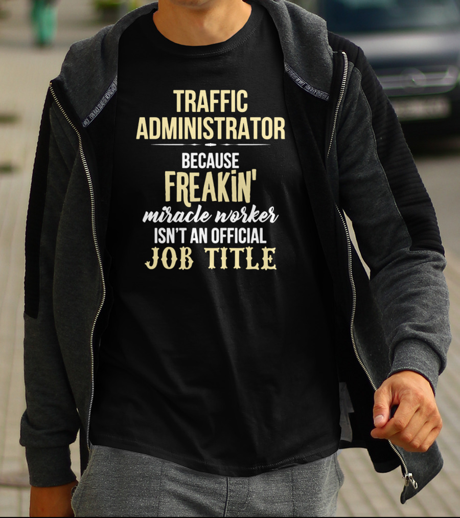 Traffic Administrator Because Freakin' Miracle Worker Isn't An Official Job Title T-Shirt