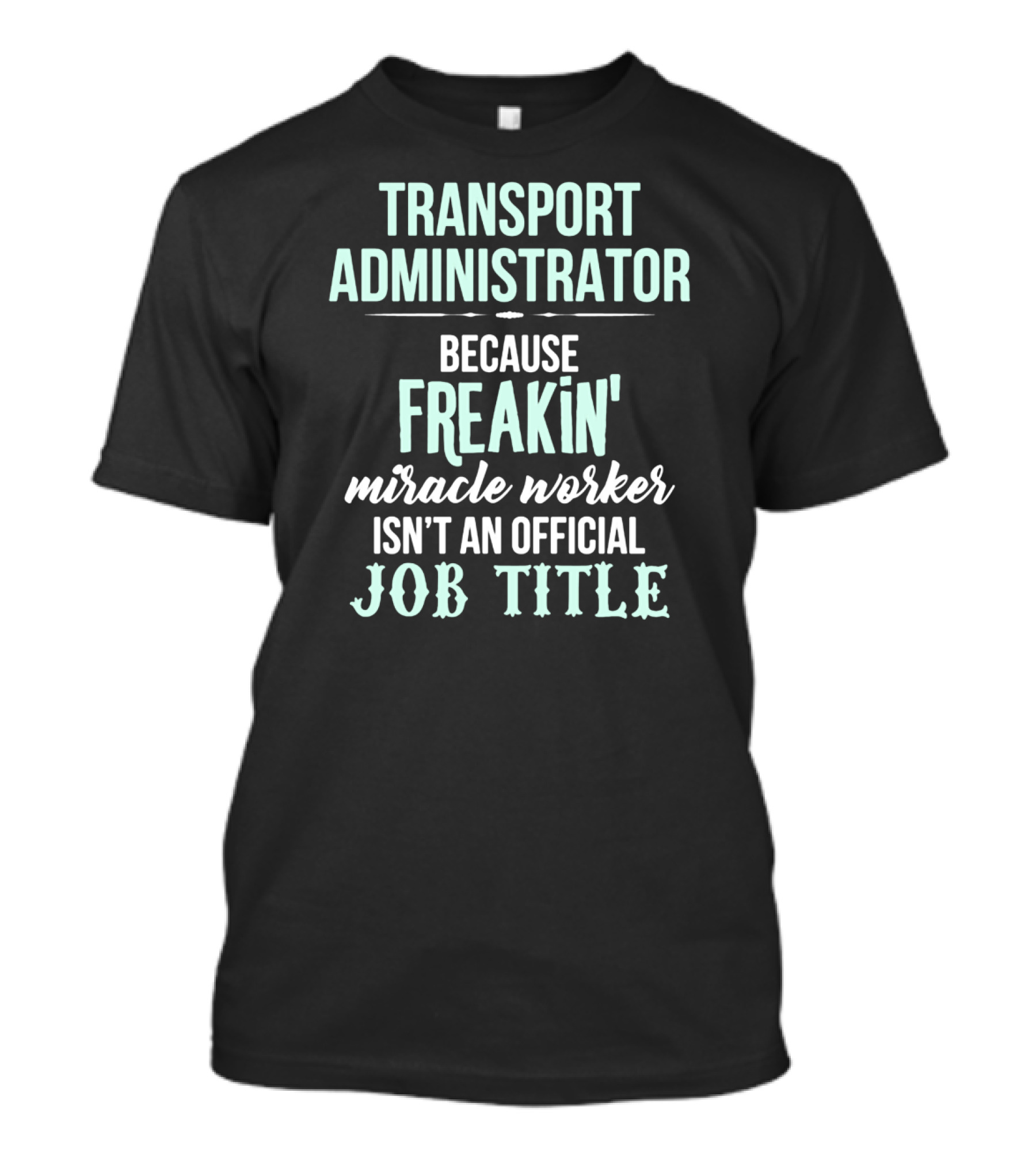 Transport Administrator Because Freakin' Miracle Worker Isn't An Official Job Title T-Shirt