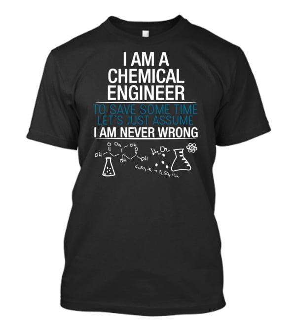 I Am A Chemical Engineer To Save Some Time Let's Just Assume I Am Never Wrong T-Shirt