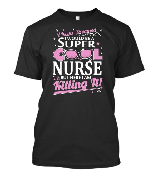 I Never Dreamed I Would Be A Super Cool Nurse But Here I Am Killing It T-Shirt