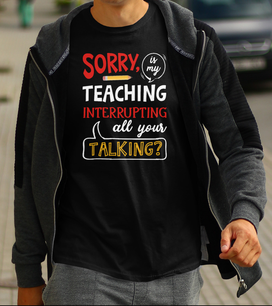 Sorry Is My Teaching Interrupting All Your Talking? T-Shirt