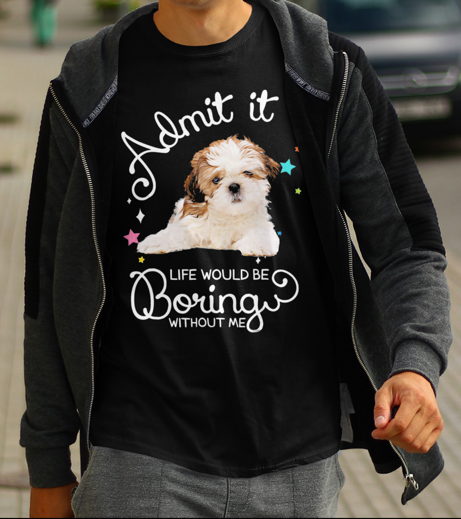 Admit It Life Would Be Boring Without Me Shih Tzu Puppy T-Shirt