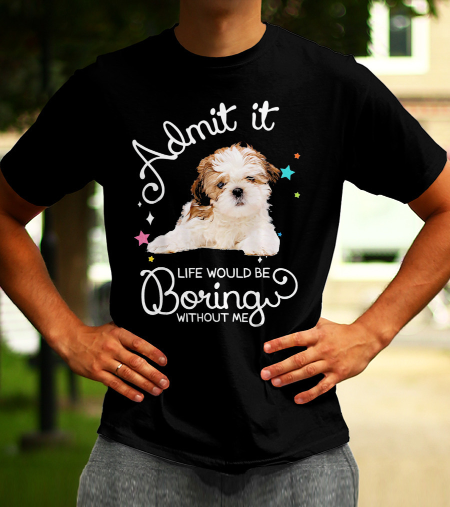 Admit It Life Would Be Boring Without Me Shih Tzu Puppy T-Shirt