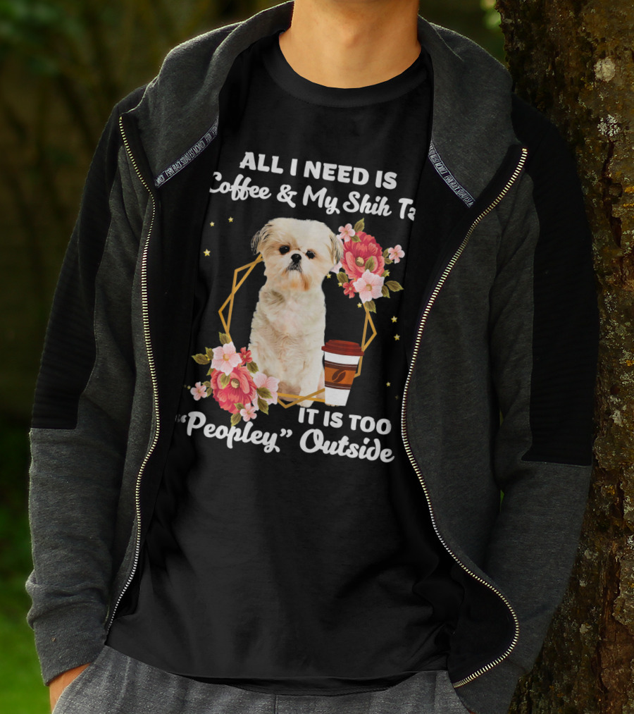 All I Need Is Coffee And My Shih Tzu It Is Too Peopley Outside T-Shirt