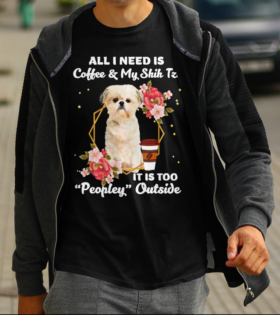 All I Need Is Coffee And My Shih Tzu It Is Too Peopley Outside T-Shirt
