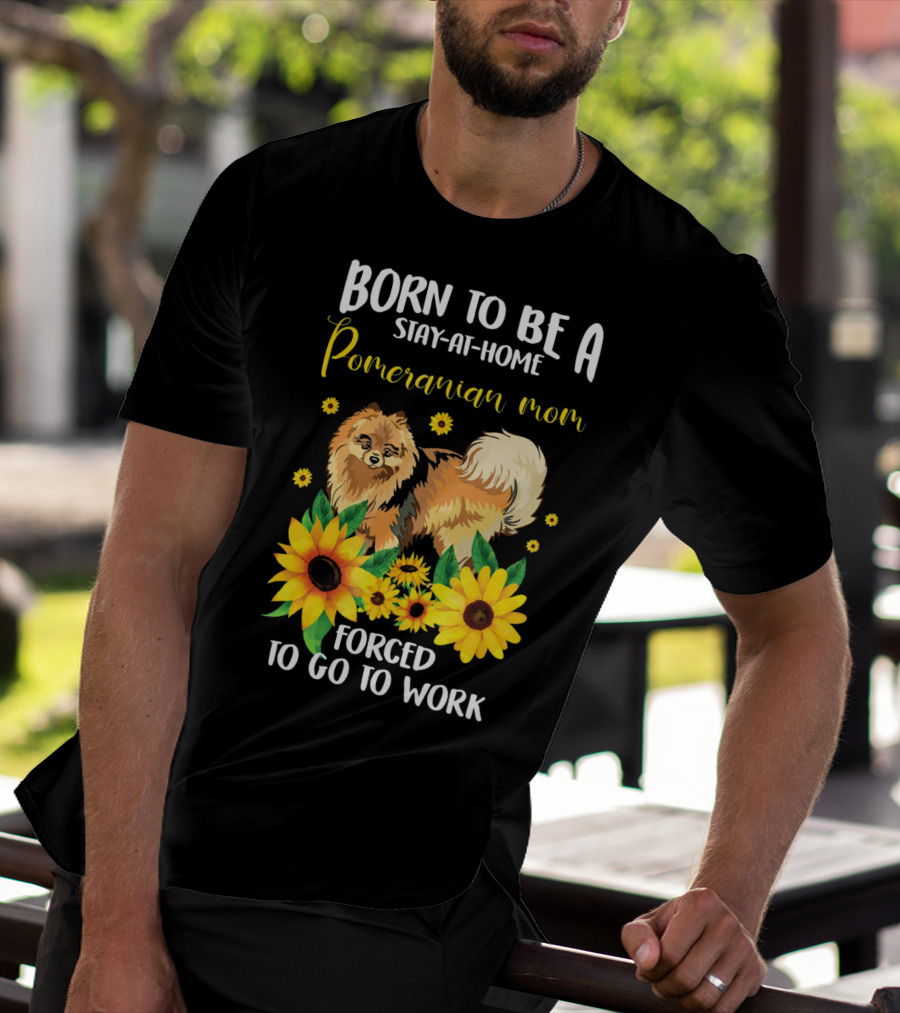 Born To Be A Stay-at-Home Pomeranian Mom Forced To Go To Work With Sunflowers T-Shirt