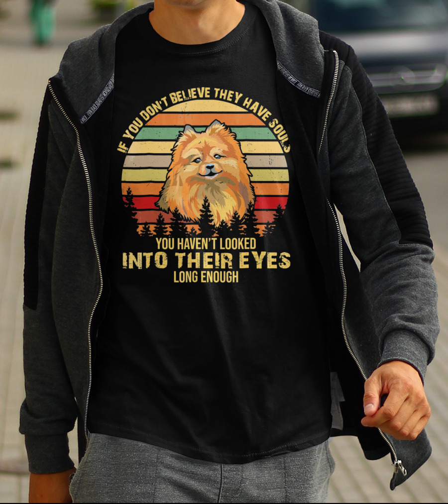 If You Don't Believe They Have Souls You Haven't Looked Into Their Eyes Long Enough Pomeranian Dog T-Shirt