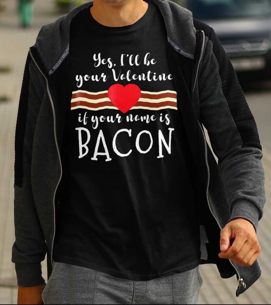Yes I'll Be Your Valentine If Your Name Is Bacon T-Shirt