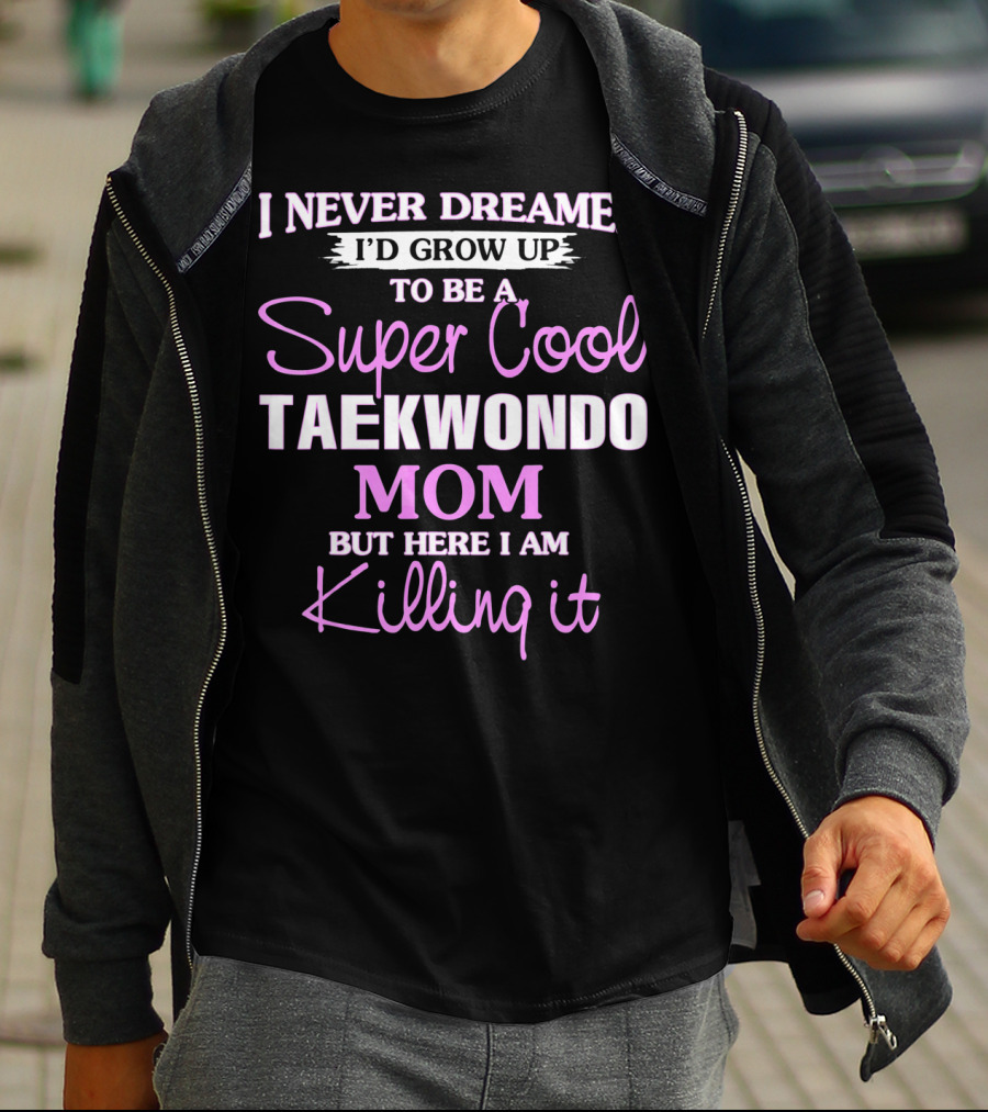 I Never Dreamed I'd Grow Up To Be A Super Cool Taekwondo Mom But Here I Am Killing It T-Shirt