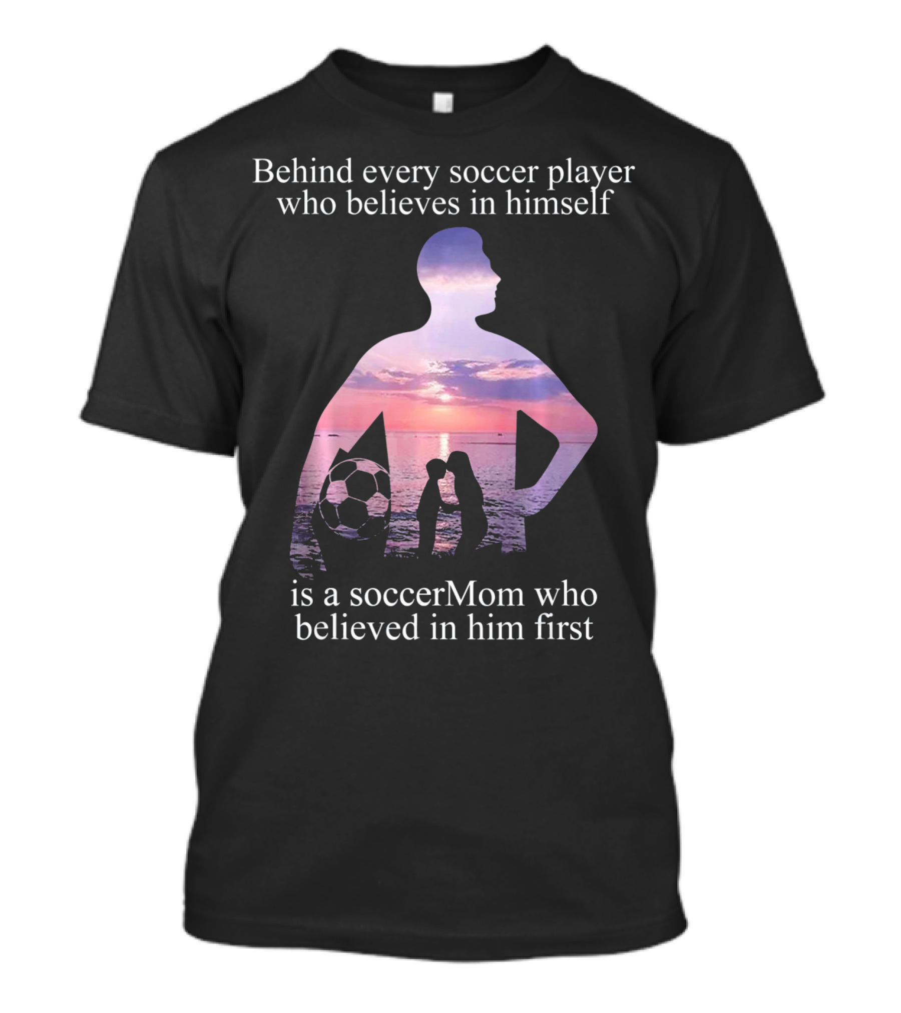 Behind Every Soccer Player Who Believes In Himself Is A SoccerMom Who Believed In Him First T-Shirt