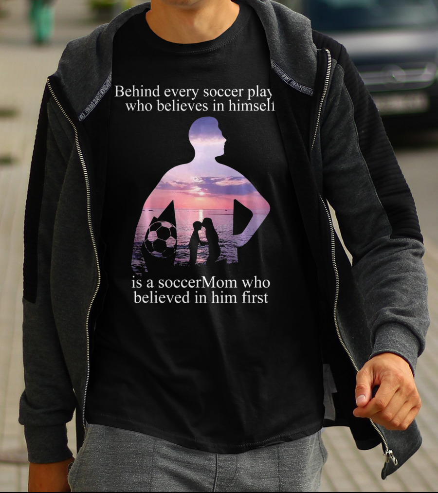 Behind Every Soccer Player Who Believes In Himself Is A SoccerMom Who Believed In Him First T-Shirt