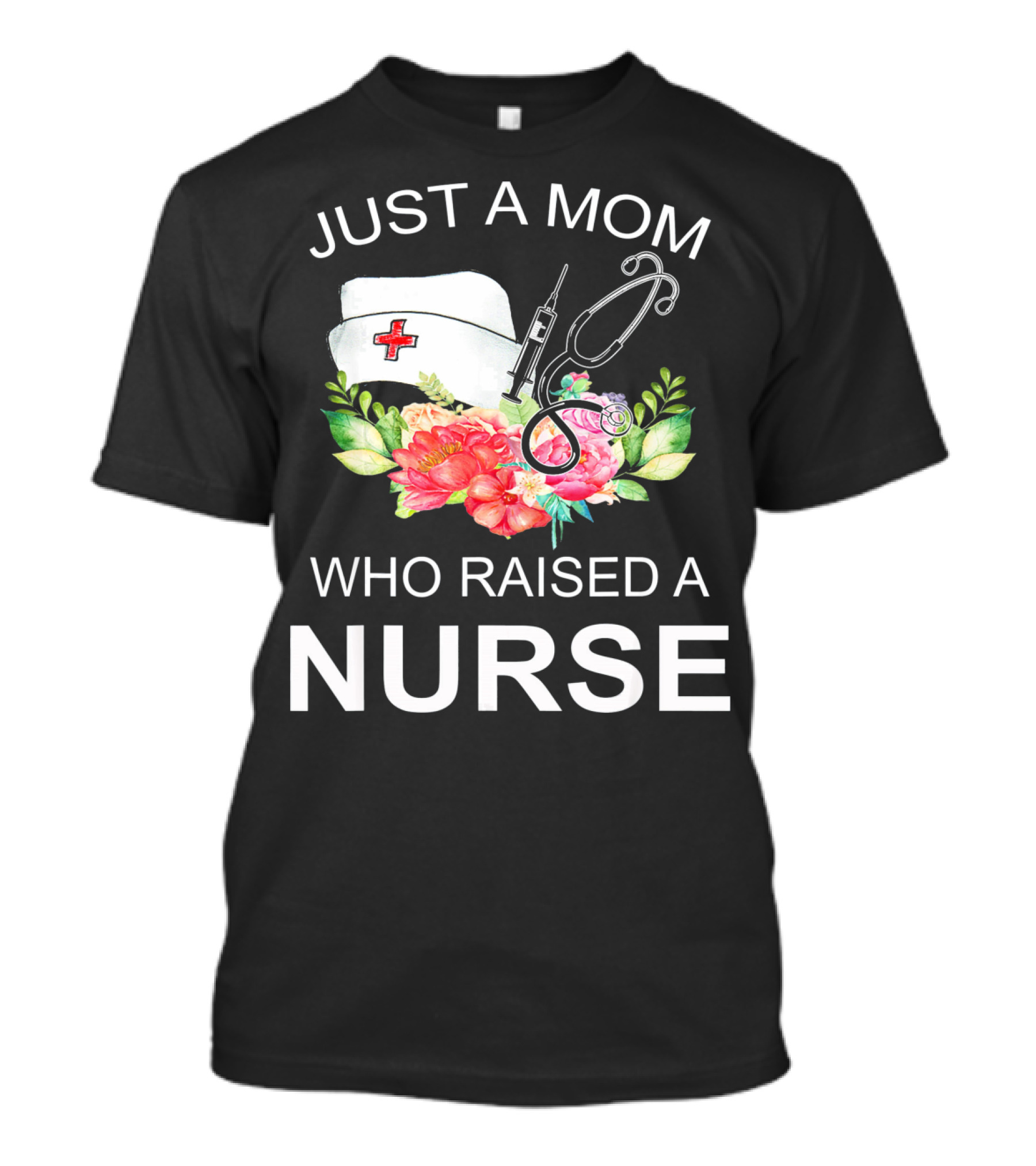 Just A Mom Who Raised A Nurse With Flowers Nurse Cap Syringe And Stethoscope T-Shirt