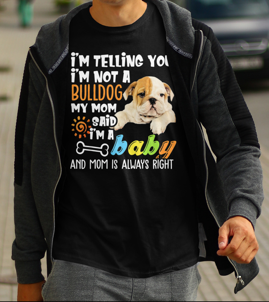I'm Telling You I'm Not A Bulldog My Mom Said I'm A Baby And Mom Is Always Right T-Shirt