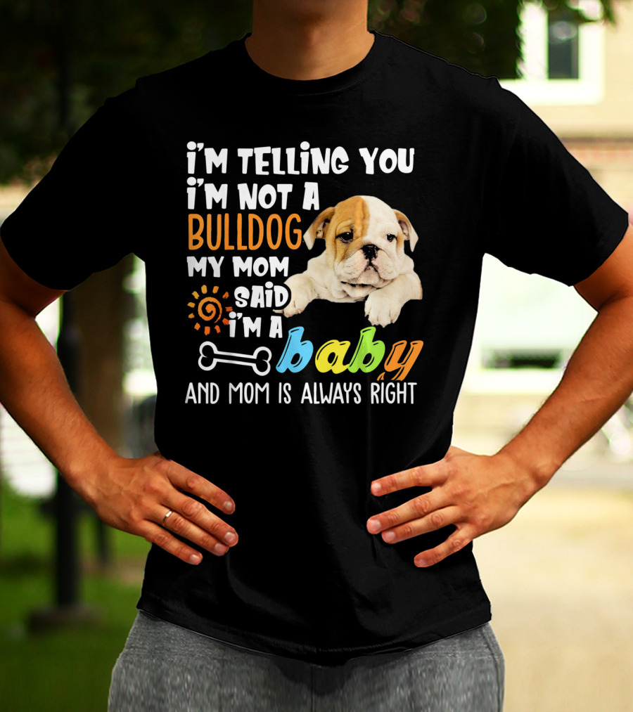 I'm Telling You I'm Not A Bulldog My Mom Said I'm A Baby And Mom Is Always Right T-Shirt