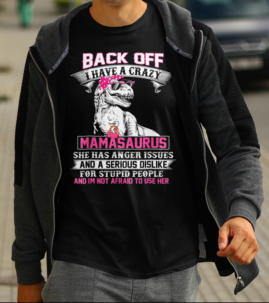 Back Off I Have A Crazy Mamasaurus She Has Anger Issues And A Serious Dislike For Stupid People And I'm Not Afraid To Use Her T-Shirt