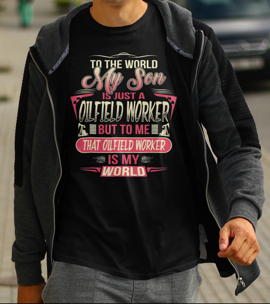 TO THE WORLD MY SON IS JUST AN OILFIELD WORKER BUT TO ME THAT OILFIELD WORKER IS MY WORLD T-Shirt
