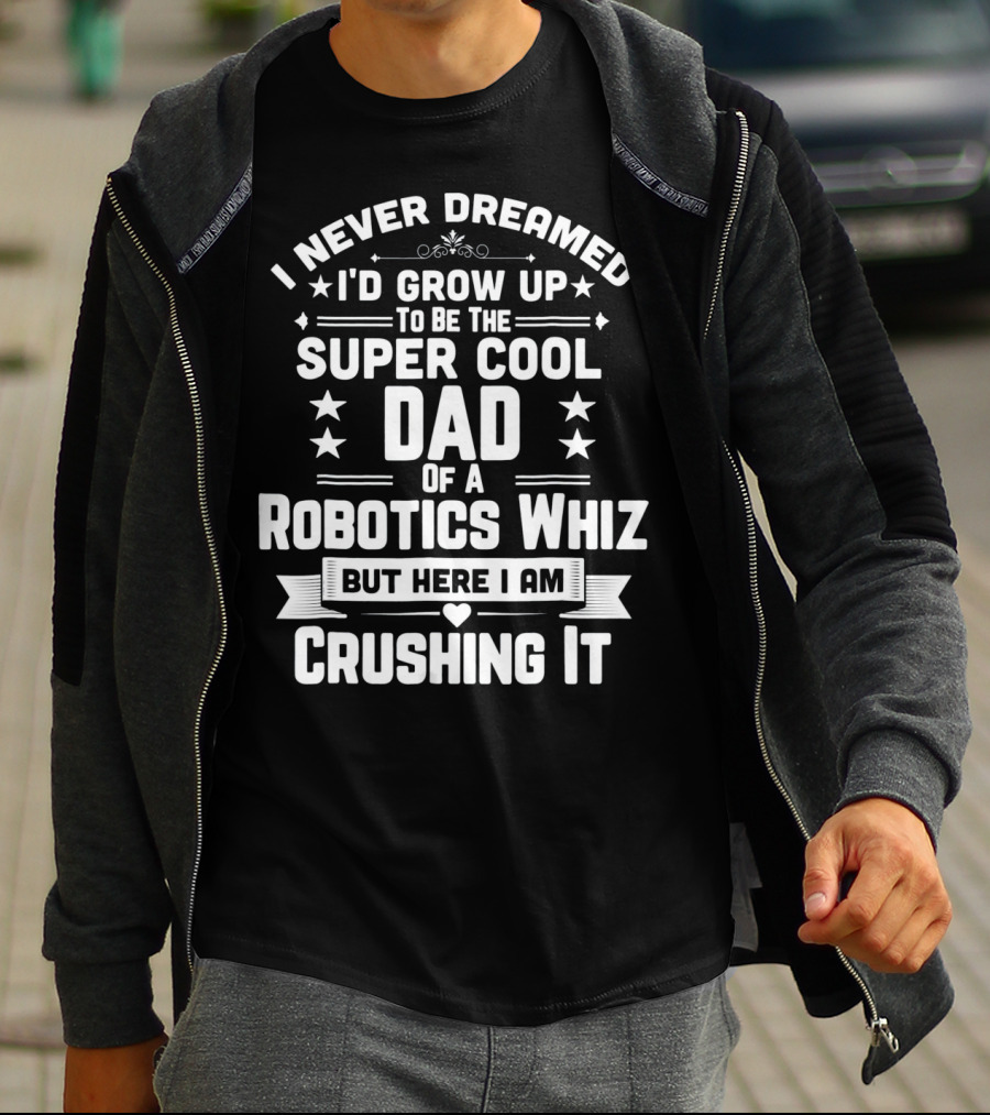 I Never Dreamed I'd Grow Up To Be The Super Cool Dad Of A Robotics Whiz But Here I Am Crushing It T-Shirt