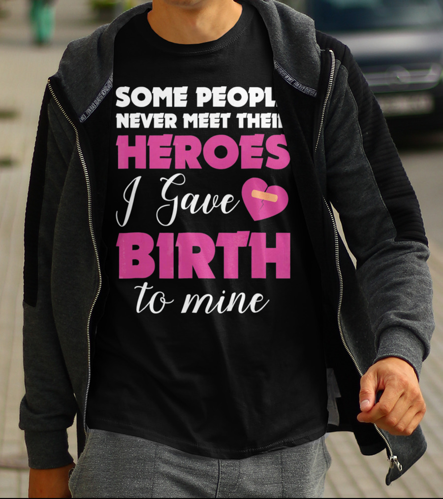 Some People Never Meet Their Heroes I Gave Birth To Mine T-Shirt