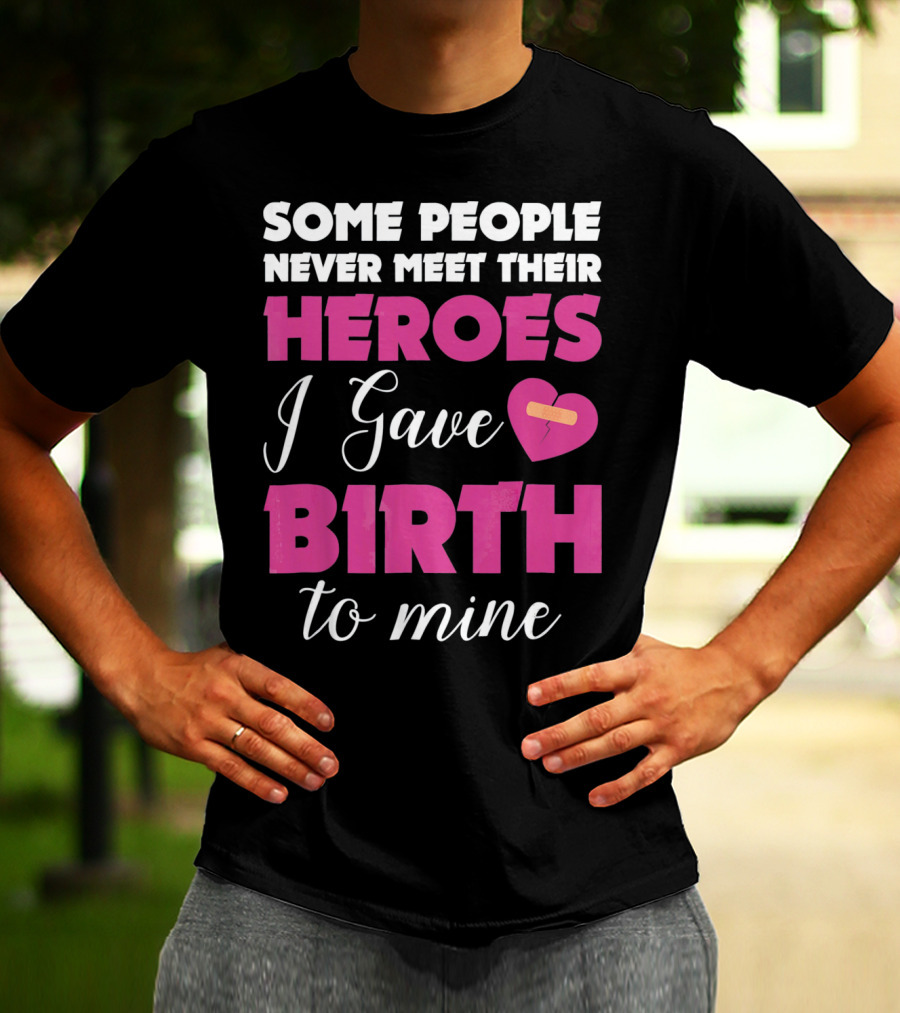 Some People Never Meet Their Heroes I Gave Birth To Mine T-Shirt