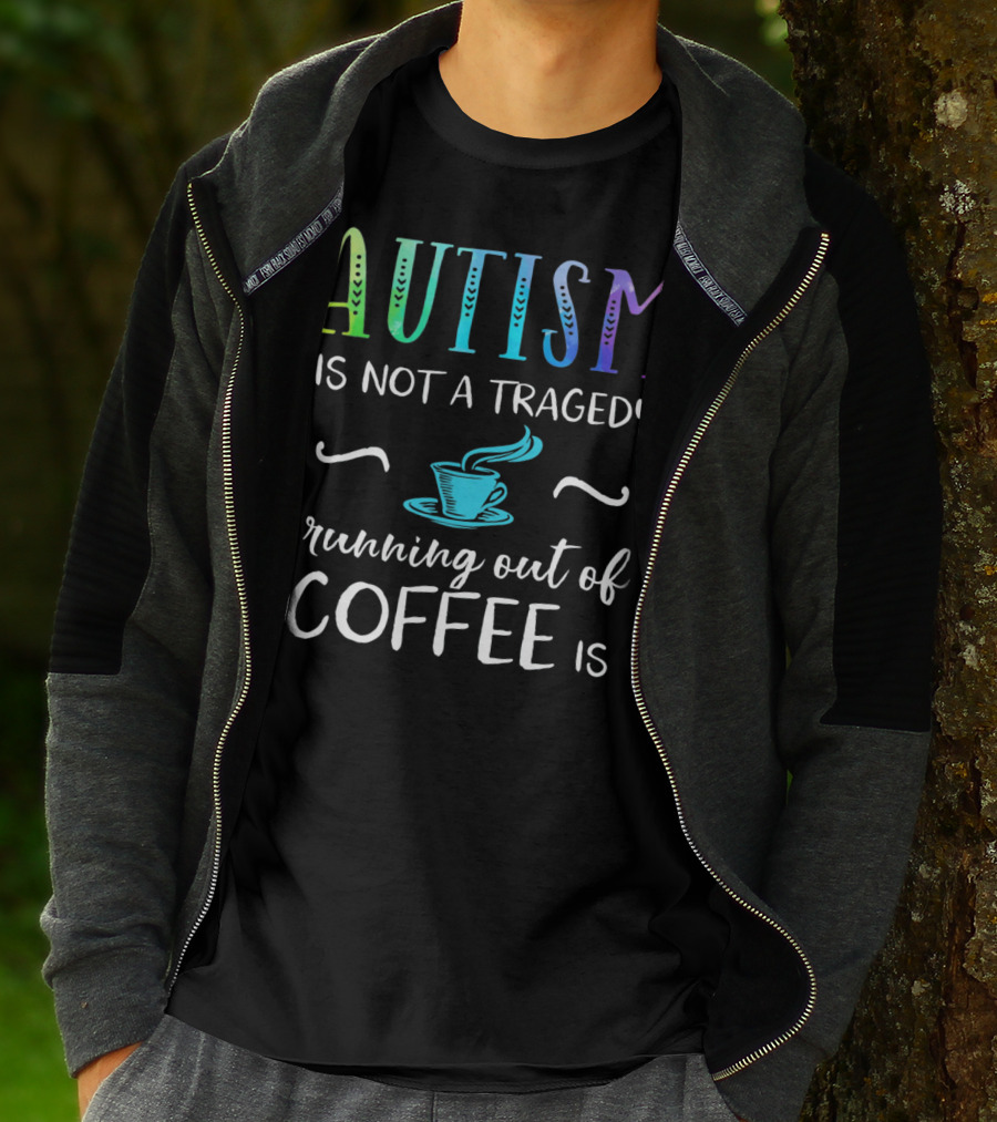 Autism Is Not A Tragedy Running Out Of Coffee Is T-Shirt