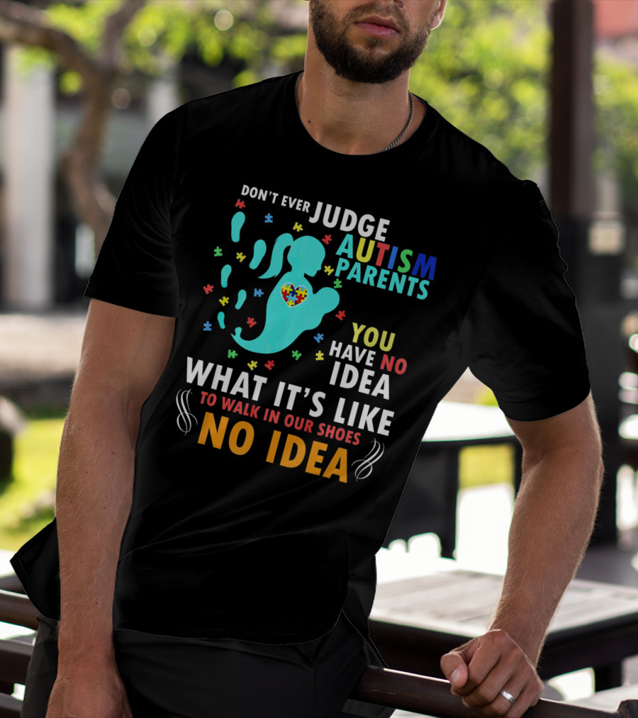 DON'T EVER JUDGE AUTISM PARENTS YOU HAVE NO IDEA WHAT IT'S LIKE TO WALK IN OUR SHOES NO IDEA T-Shirt