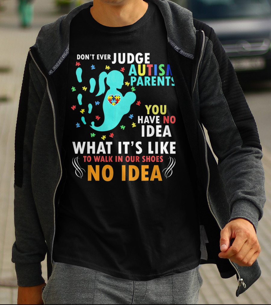 DON'T EVER JUDGE AUTISM PARENTS YOU HAVE NO IDEA WHAT IT'S LIKE TO WALK IN OUR SHOES NO IDEA T-Shirt