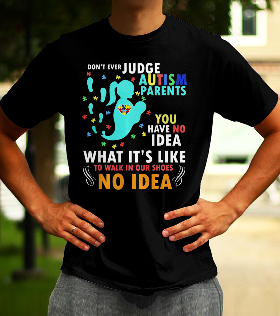 DON'T EVER JUDGE AUTISM PARENTS YOU HAVE NO IDEA WHAT IT'S LIKE TO WALK IN OUR SHOES NO IDEA T-Shirt
