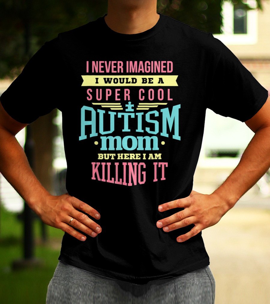 I Never Imagined I Would Be A Super Cool Autism Mom But Here I Am Killing It T-Shirt