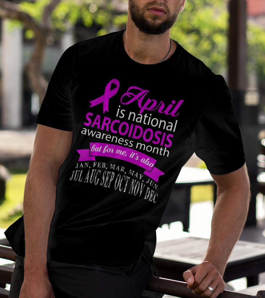 April Is National Sarcoidosis Awareness Month But For Me It's Also Jan Feb Mar May Jun Jul Aug Sep Oct Nov Dec T-Shirt