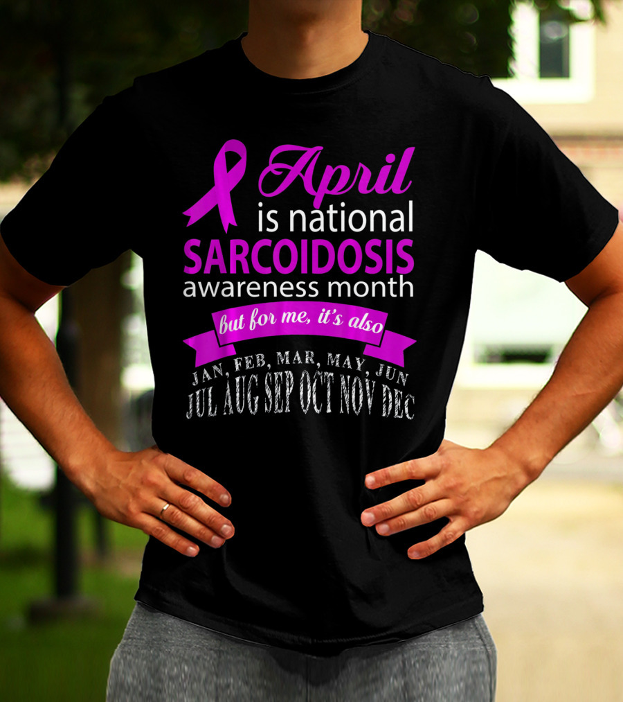 April Is National Sarcoidosis Awareness Month But For Me It's Also Jan Feb Mar May Jun Jul Aug Sep Oct Nov Dec T-Shirt