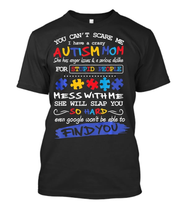 You Can't Scare Me I Have A Crazy Autism Mom Anger Issues Dislike For Stupid People Mess With Me She Will Slap You So Hard Even Google Won't Be Able To Find You T-Shirt