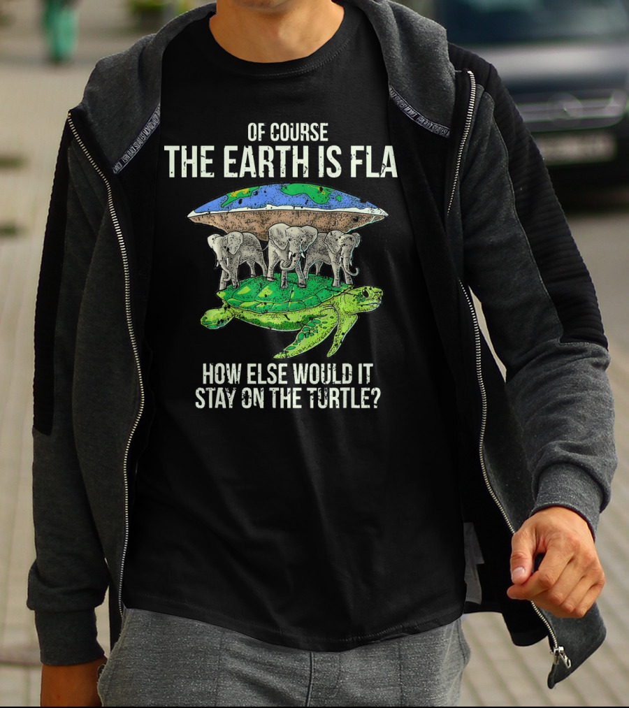 Of Course The Earth Is Flat How Else Would It Stay On The Turtle T-Shirt
