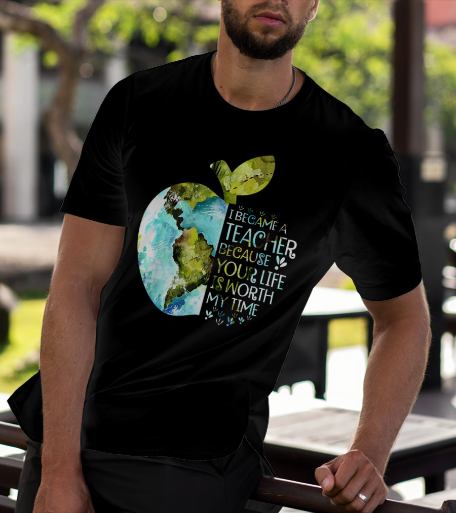 I Became A Teacher Because Your Life Is Worth My Time Earth Apple T-Shirt