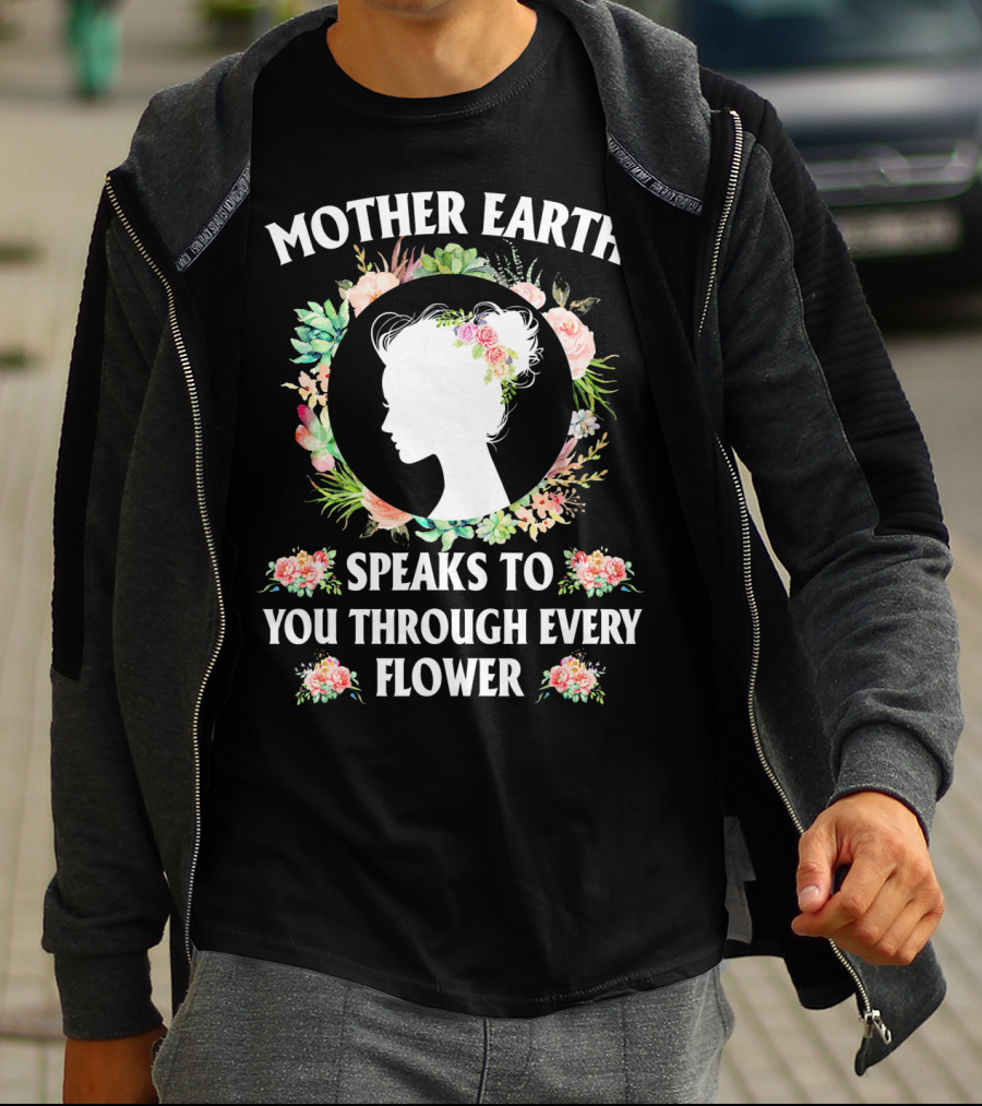 Mother Earth Speaks To You Through Every Flower T-Shirt