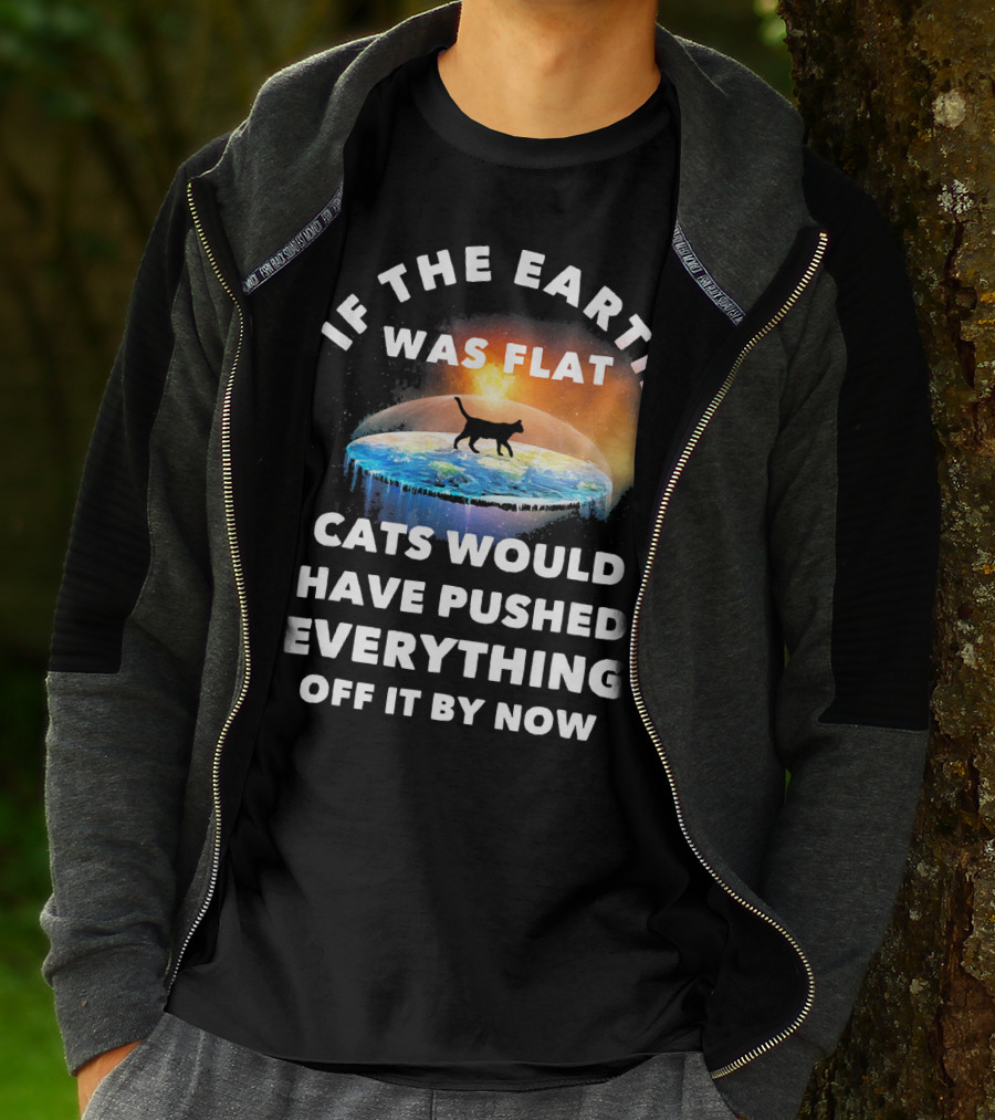 If The Earth Was Flat Cats Would Have Pushed Everything Off It By Now T-Shirt