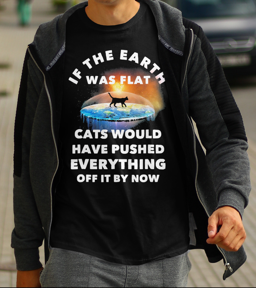 If The Earth Was Flat Cats Would Have Pushed Everything Off It By Now T-Shirt