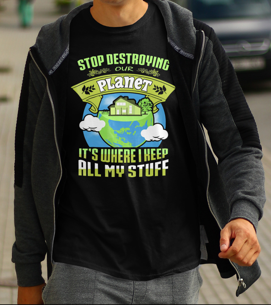 Stop Destroying Our Planet It's Where I Keep All My Stuff T-Shirt