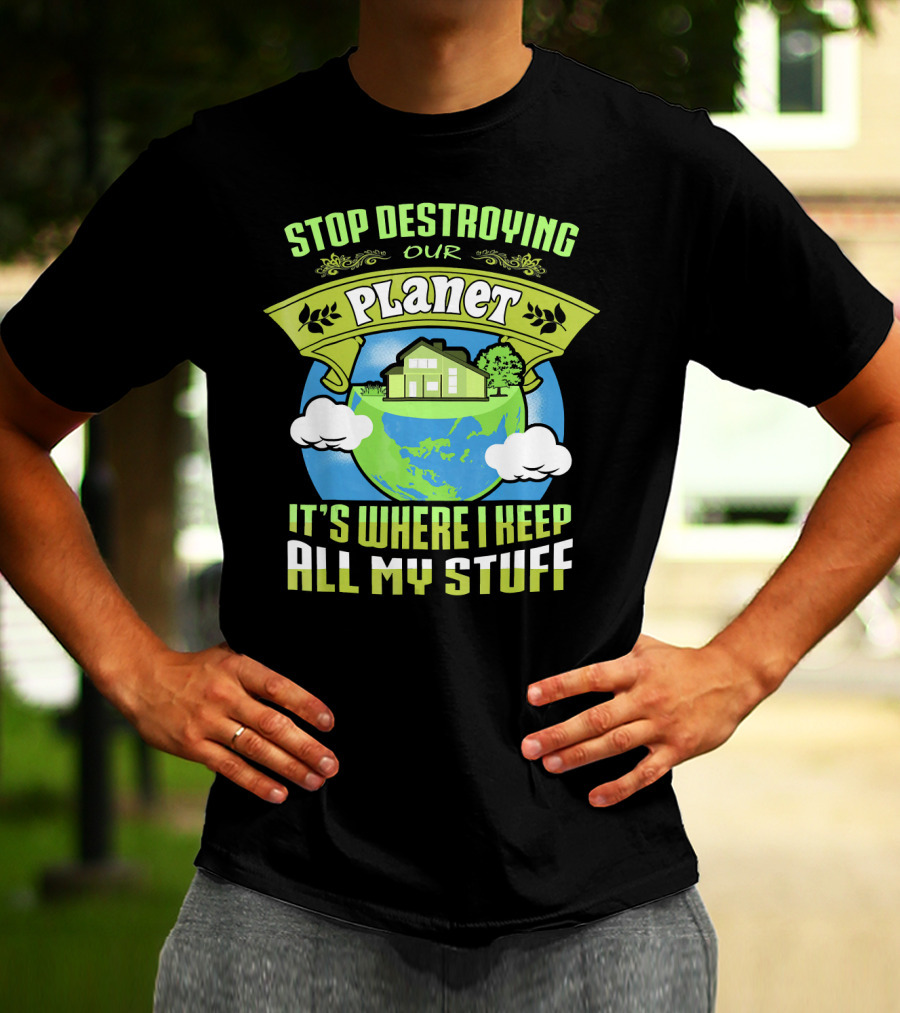 Stop Destroying Our Planet It's Where I Keep All My Stuff T-Shirt