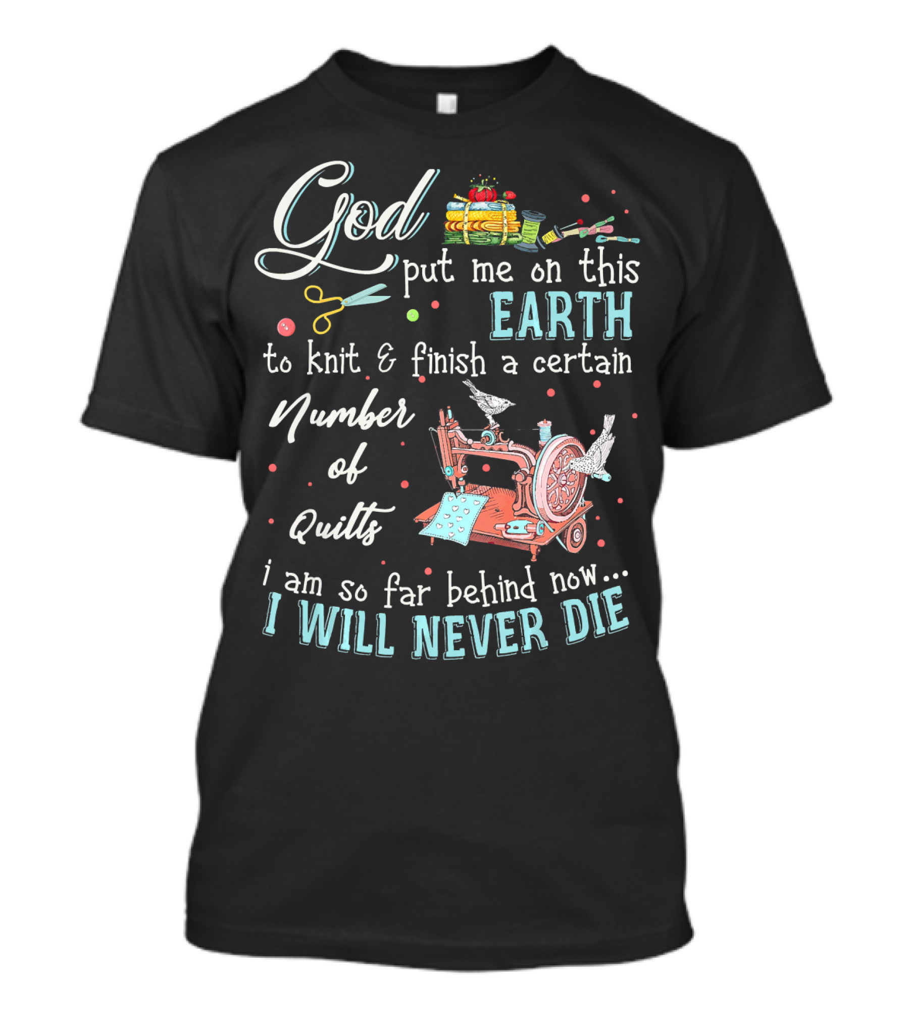 God Put Me On This Earth To Knit And Finish A Certain Number Of Quilts I Will Never Die T-Shirt