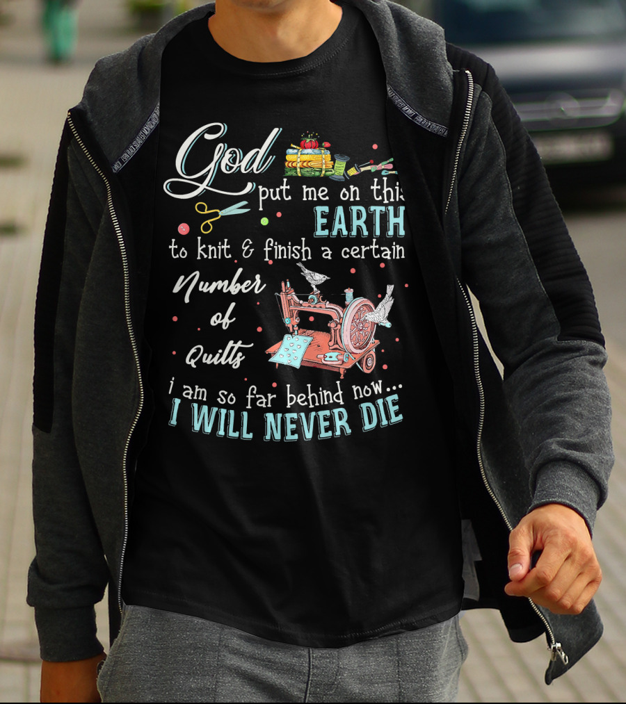 God Put Me On This Earth To Knit And Finish A Certain Number Of Quilts I Will Never Die T-Shirt