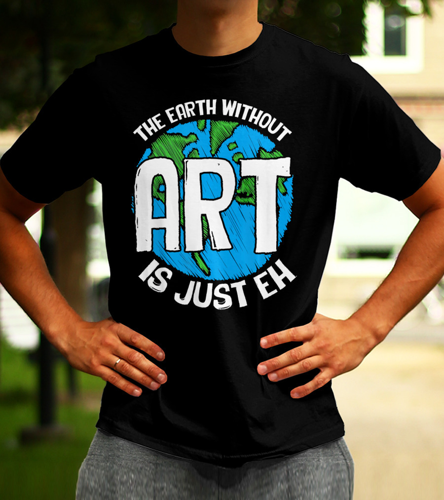 The Earth Without Art Is Just Eh T-Shirt
