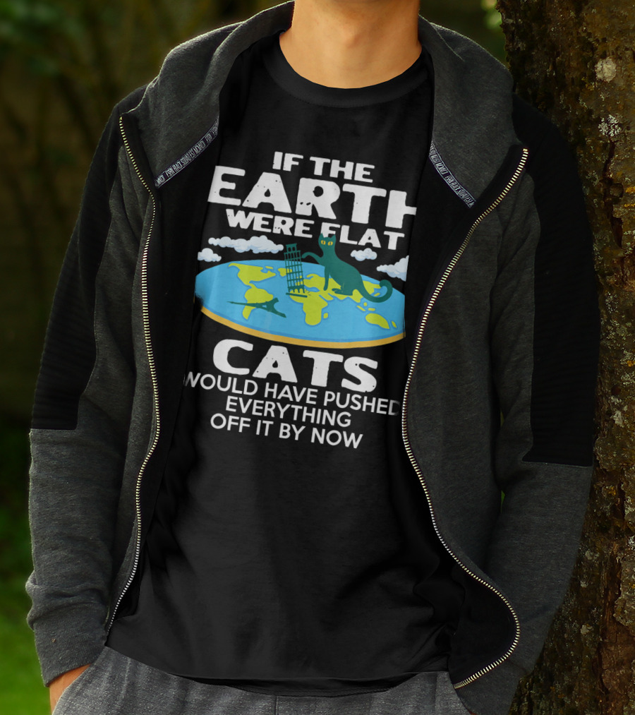 IF THE EARTH WERE FLAT CATS WOULD HAVE PUSHED EVERYTHING OFF IT BY NOW T-Shirt