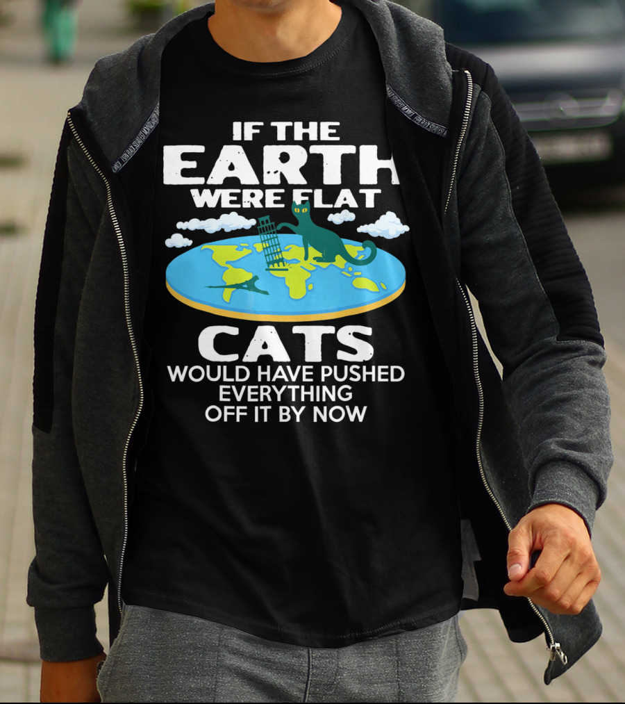 IF THE EARTH WERE FLAT CATS WOULD HAVE PUSHED EVERYTHING OFF IT BY NOW T-Shirt
