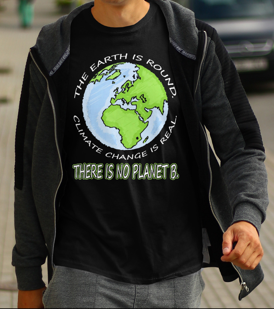 The Earth Is Round Climate Change Is Real There Is No Planet B T-Shirt
