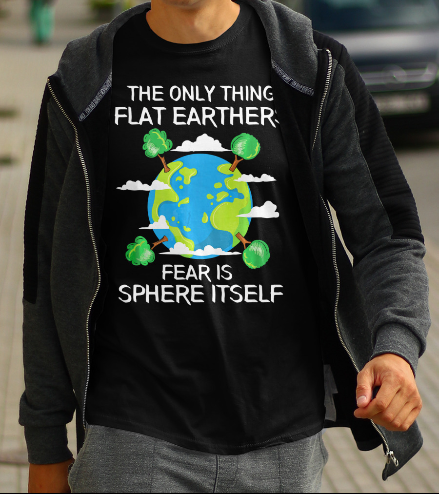 The Only Thing Flat Earthers Fear Is Sphere Itself T-Shirt