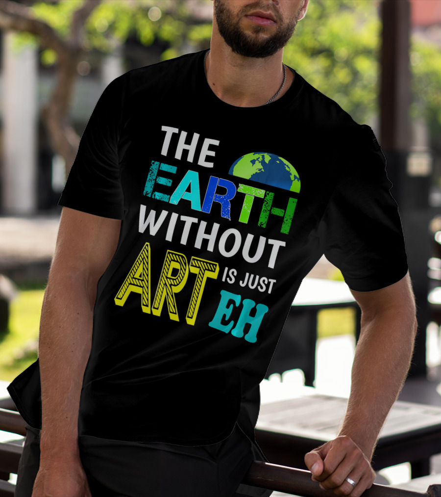 THE EARTH WITHOUT ART IS JUST EH Earth Day Ever T-Shirt